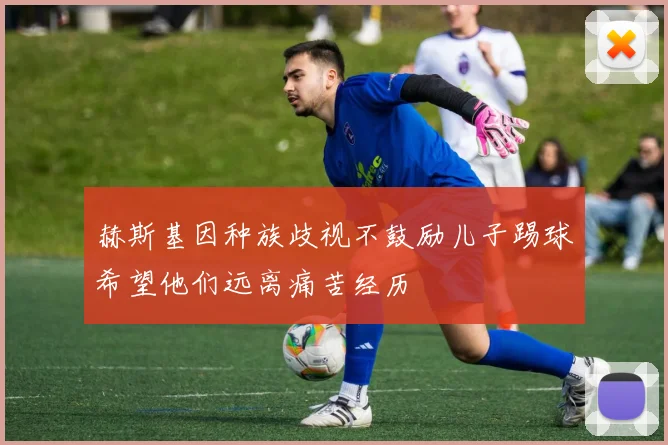 赫斯基因种族歧视不鼓励儿子踢球希望他们远离痛苦经历