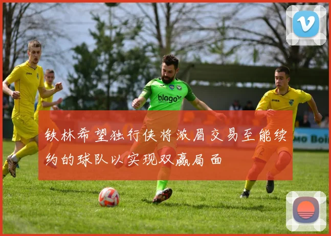 铁林希望独行侠将浓眉交易至能续约的球队以实现双赢局面