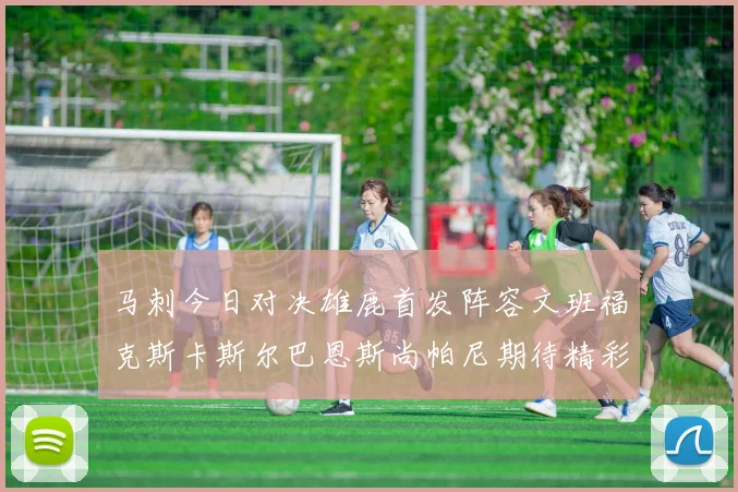 马刺今日对决雄鹿首发阵容文班福克斯卡斯尔巴恩斯尚帕尼期待精彩表现