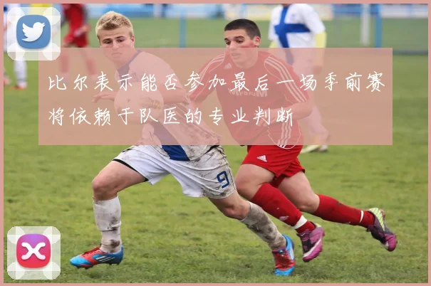 比尔表示能否参加最后一场季前赛将依赖于队医的专业判断