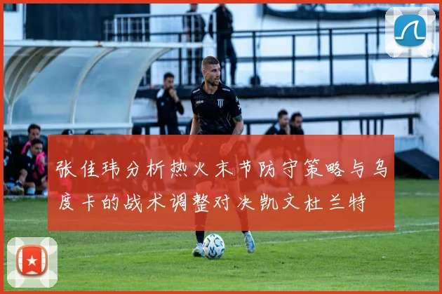 张佳玮分析热火末节防守策略与乌度卡的战术调整对决凯文杜兰特