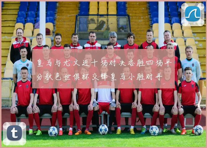 皇马与尤文近十场对决各胜四场平分秋色世俱杯交锋皇马小胜对手