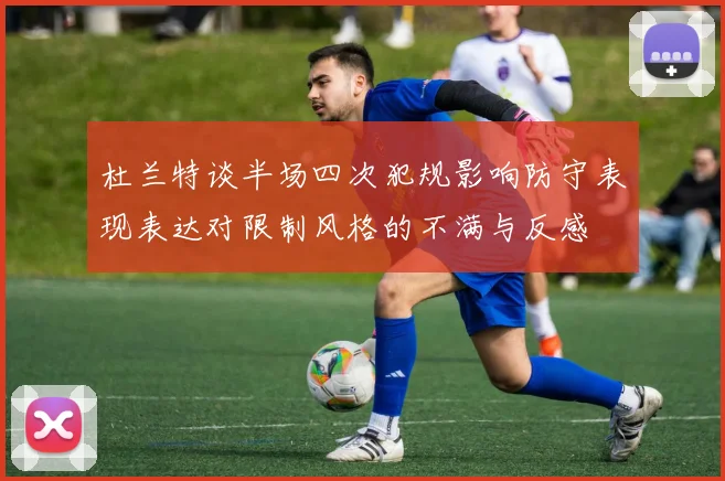 杜兰特谈半场四次犯规影响防守表现表达对限制风格的不满与反感