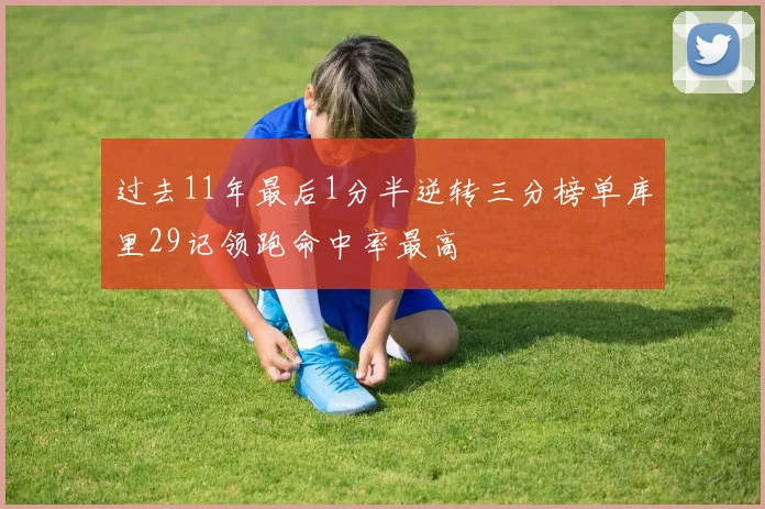 过去11年最后1分半逆转三分榜单库里29记领跑命中率最高