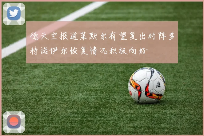 德天空报道莱默尔有望复出对阵多特诺伊尔恢复情况积极向好