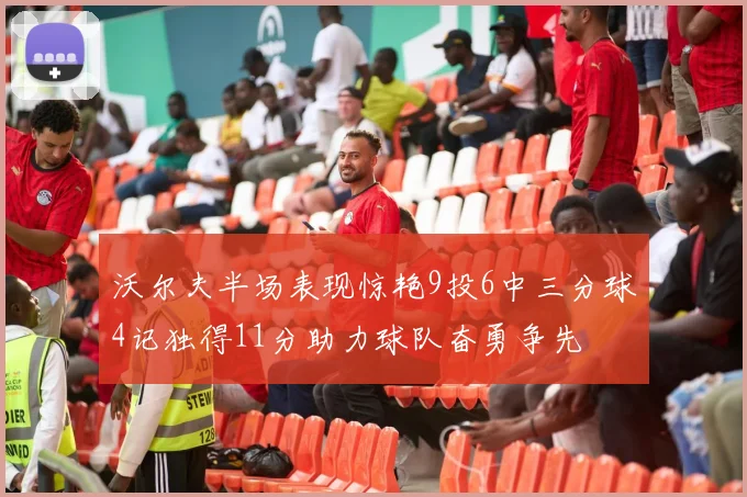 沃尔夫半场表现惊艳9投6中三分球4记独得11分助力球队奋勇争先
