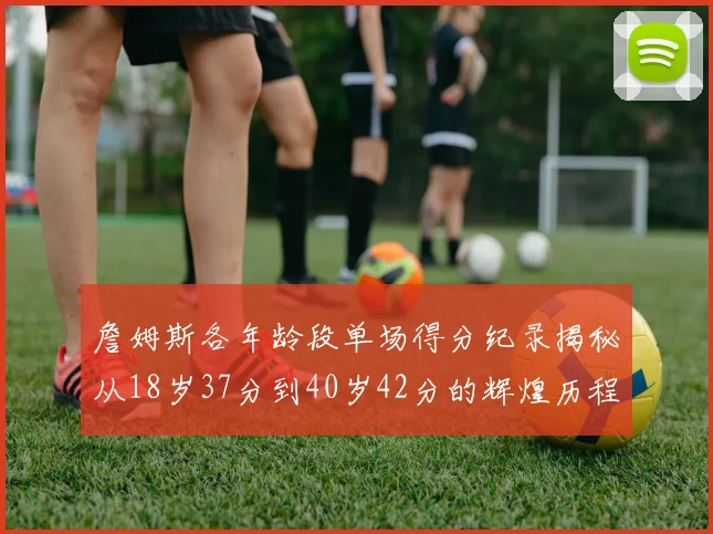 詹姆斯各年龄段单场得分纪录揭秘从18岁37分到40岁42分的辉煌历程