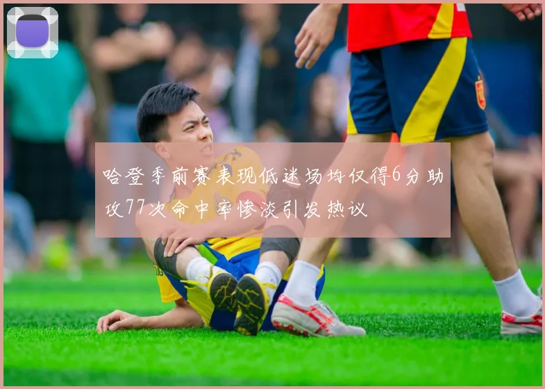 哈登季前赛表现低迷场均仅得6分助攻77次命中率惨淡引发热议