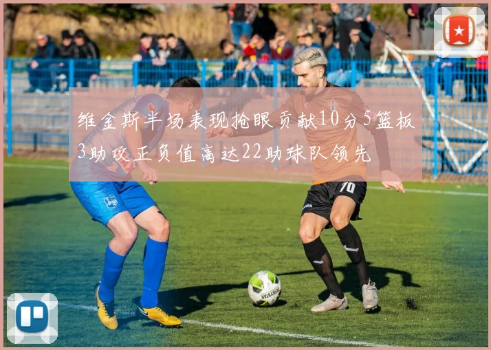 维金斯半场表现抢眼贡献10分5篮板3助攻正负值高达22助球队领先