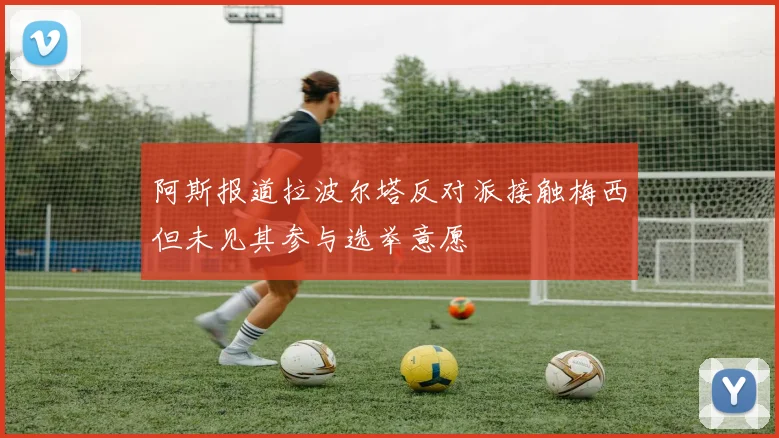 阿斯报道拉波尔塔反对派接触梅西但未见其参与选举意愿