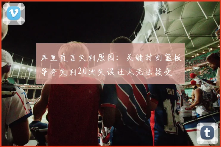 库里直言失利原因：关键时刻篮板争夺失利20次失误让人无法接受