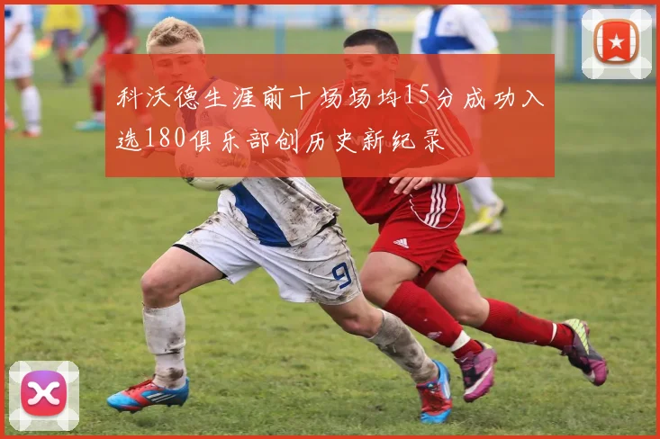 科沃德生涯前十场场均15分成功入选180俱乐部创历史新纪录