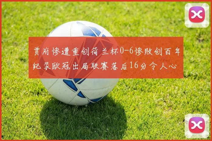 贾府惨遭重创荷兰杯0-6惨败创百年纪录欧冠出局联赛落后16分令人心痛